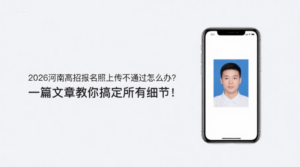 2026河南高招报名照上传不通过怎么办？一篇文章教你搞定所有细节！