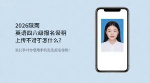 2026下半年陕西英语四六级报名照上传不通过怎么办？手把手教你用手机搞定报名照！