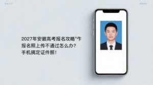 2027年安徽高考报名攻略｜报名照上传不通过怎么办？手机搞定证件照！