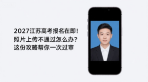 2027江苏高考报名在即！照片上传不通过怎么办？这份攻略帮你一次过审
