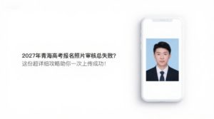 2027年青海高考报名照片审核总失败？这份超详细攻略助你一次上传成功！