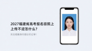 2027福建高考报名照上传不通过怎么办？最全攻略助你一次过审！