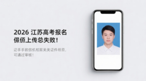 2026江苏高考报名照上传总失败？手把手教你制作完美证件照，一次通过审核！