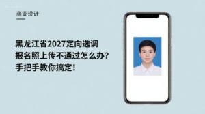 黑龙江省2027定向选调报名照上传不通过怎么办？手把手教你搞定！