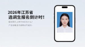 2026年江苏省选调生报名倒计时！报名照片上传不通过怎么办？这篇攻略助你一次成功