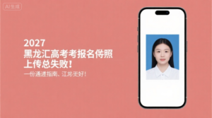 2027黑龙江高考报名照上传总失败？这份通关指南请收好！