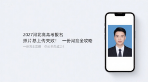 2027河北高考报名照片总上传失败？这份超全攻略助你一次成功！
