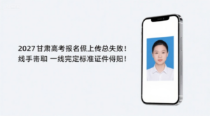 2027甘肃高考报名照上传总失败？手把手教你一键搞定标准证件照！